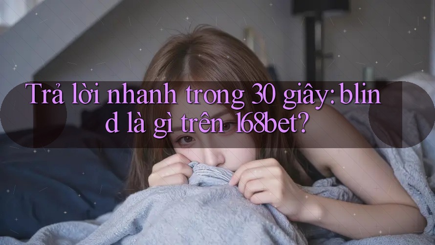 Trả lời nhanh trong 30 giây: blind là gì trên 168bet? Trả lời nhanh trong 30 giây: blind là gì trên 168bet?