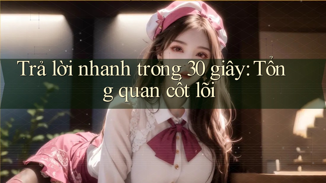 Trả lời nhanh trong 30 giây: Tổng quan cốt lõi
