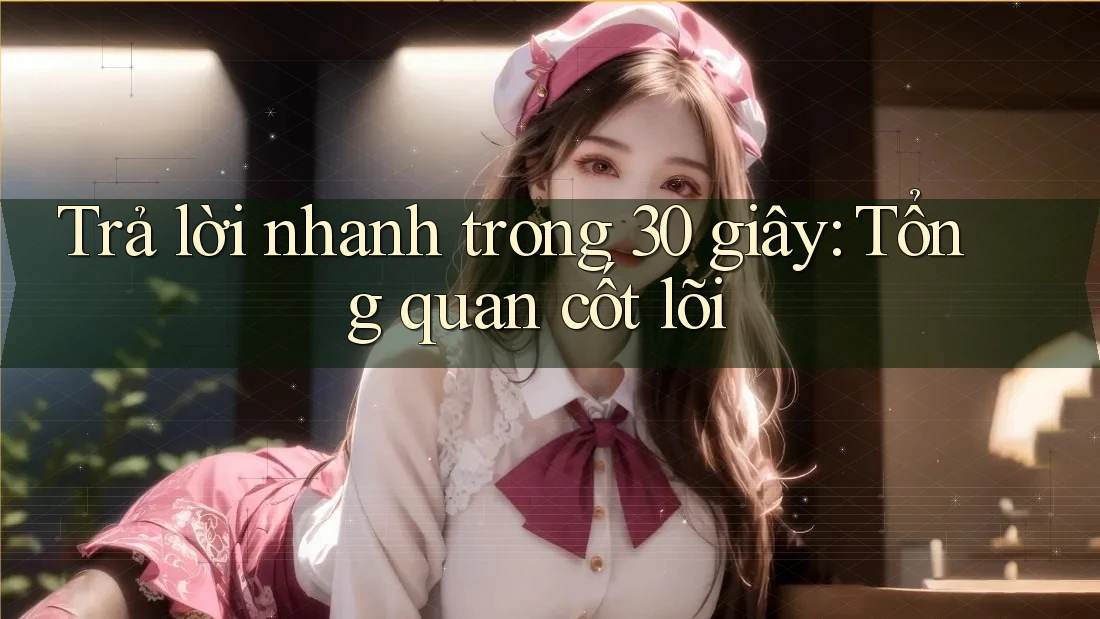Trả lời nhanh trong 30 giây: Tổng quan cốt lõi