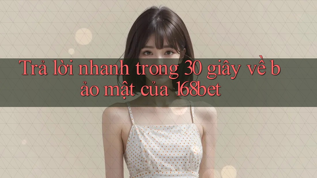 Trả lời nhanh trong 30 giây về bảo mật của 168bet