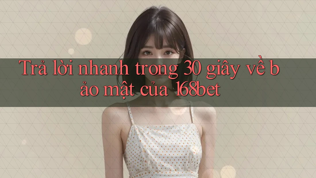 Trả lời nhanh trong 30 giây về bảo mật của 168bet Trả lời nhanh trong 30 giây về bảo mật của 168bet