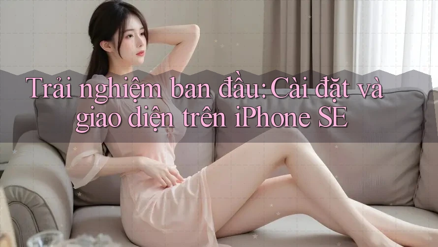 Trải nghiệm ban đầu: Cài đặt và giao diện trên iPhone SE