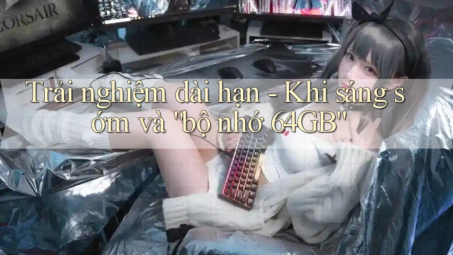 Trải nghiệm dài hạn - Khi sáng sớm và “bộ nhớ 64GB” Trải nghiệm dài hạn - Khi sáng sớm và “bộ nhớ 64GB”