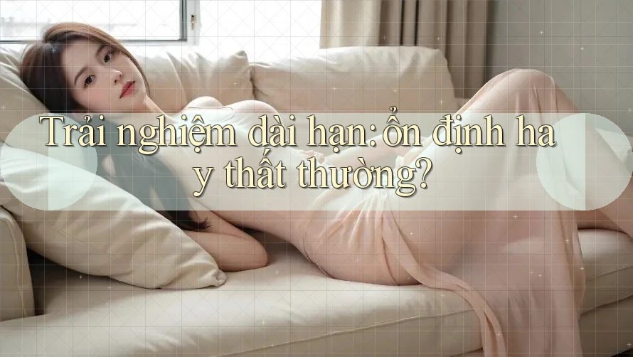 Trải nghiệm dài hạn: ổn định hay thất thường?