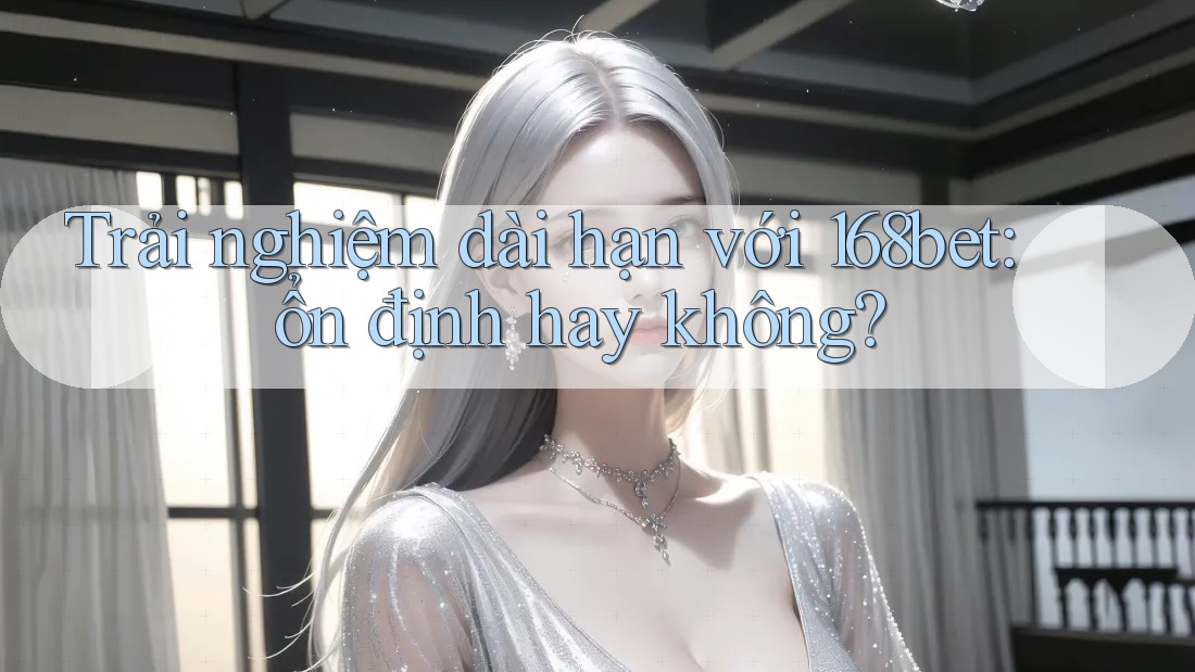 Trải nghiệm dài hạn với 168bet: ổn định hay không?