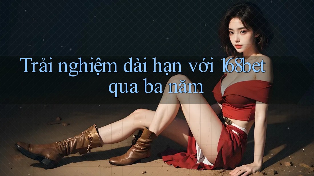 Trải nghiệm dài hạn với 168bet qua ba năm Trải nghiệm dài hạn với 168bet qua ba năm