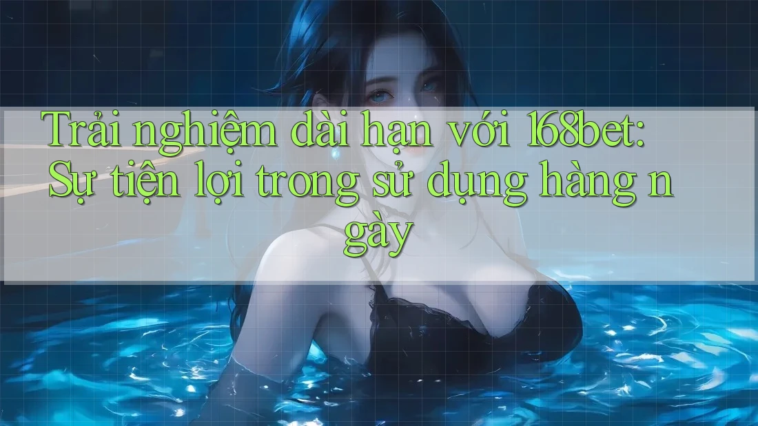 Trải nghiệm dài hạn với 168bet: Sự tiện lợi trong sử dụng hàng ngày