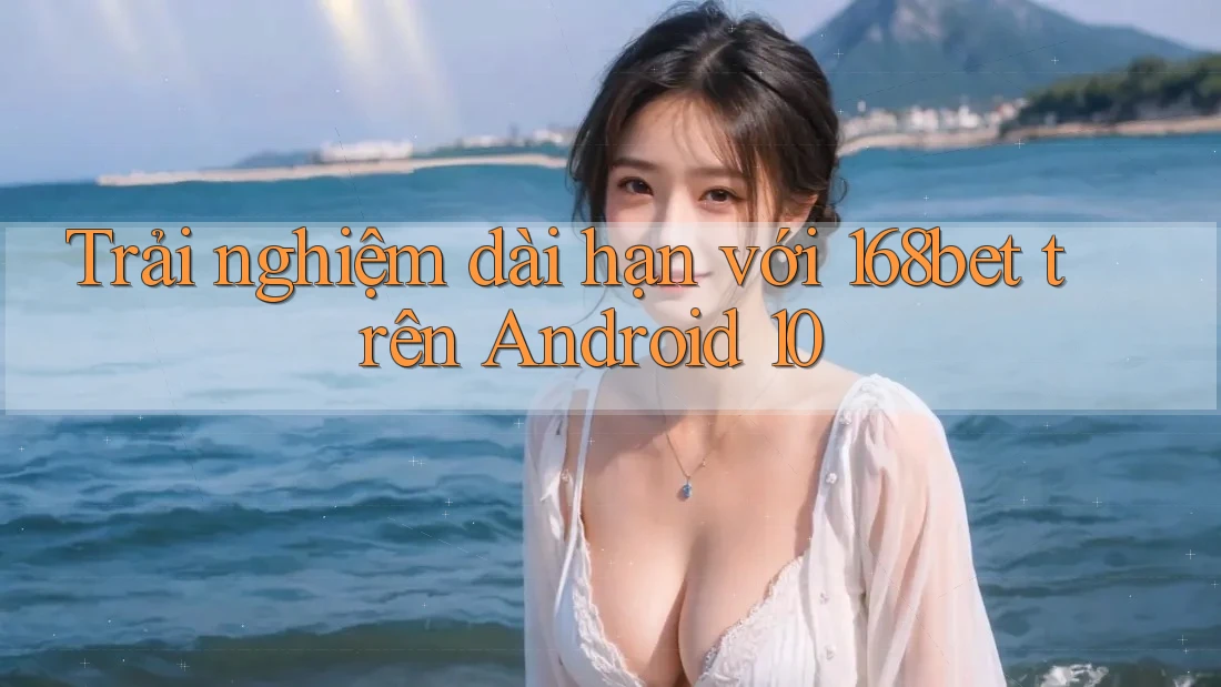Trải nghiệm dài hạn với 168bet trên Android 10