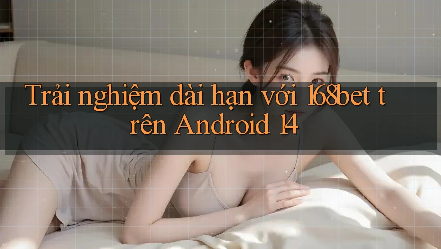 Trải nghiệm dài hạn với 168bet trên Android 14 Trải nghiệm dài hạn với 168bet trên Android 14