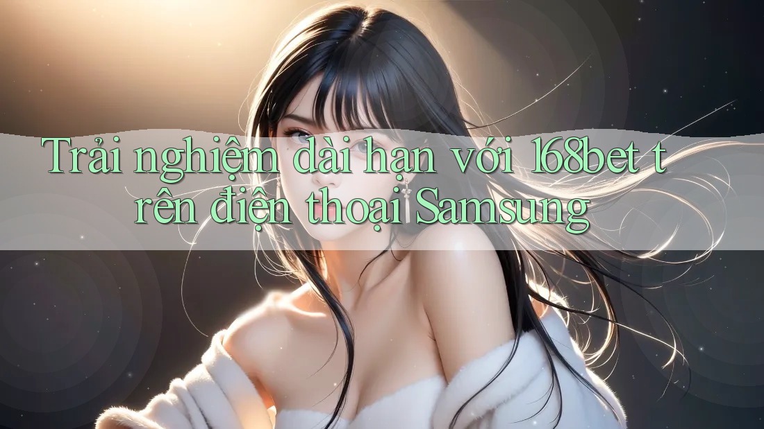 Trải nghiệm dài hạn với 168bet trên điện thoại Samsung Trải nghiệm dài hạn với 168bet trên điện thoại Samsung
