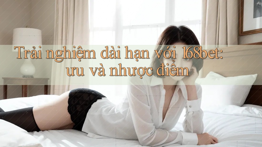 Trải nghiệm dài hạn với 168bet: ưu và nhược điểm Trải nghiệm dài hạn với 168bet: ưu và nhược điểm
