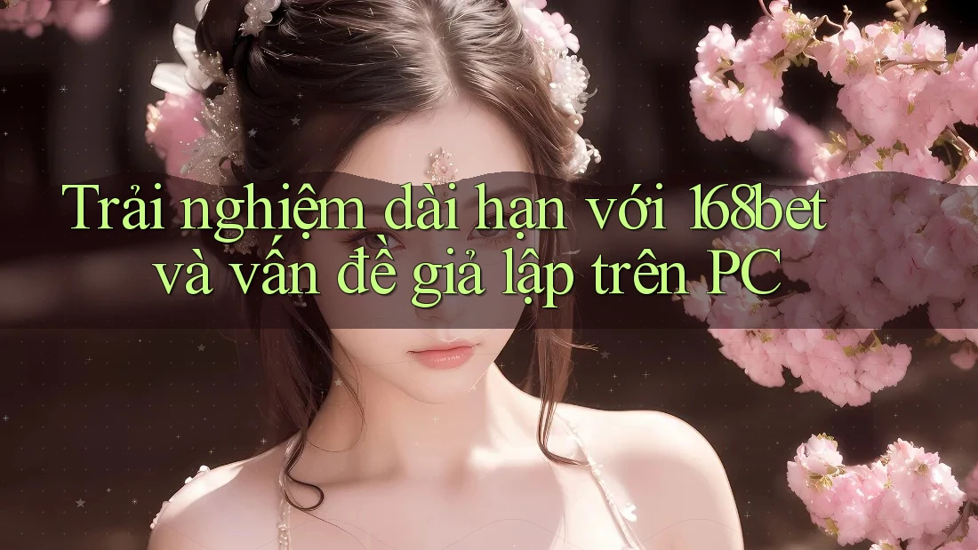 Trải nghiệm dài hạn với 168bet và vấn đề giả lập trên PC Trải nghiệm dài hạn với 168bet và vấn đề giả lập trên PC