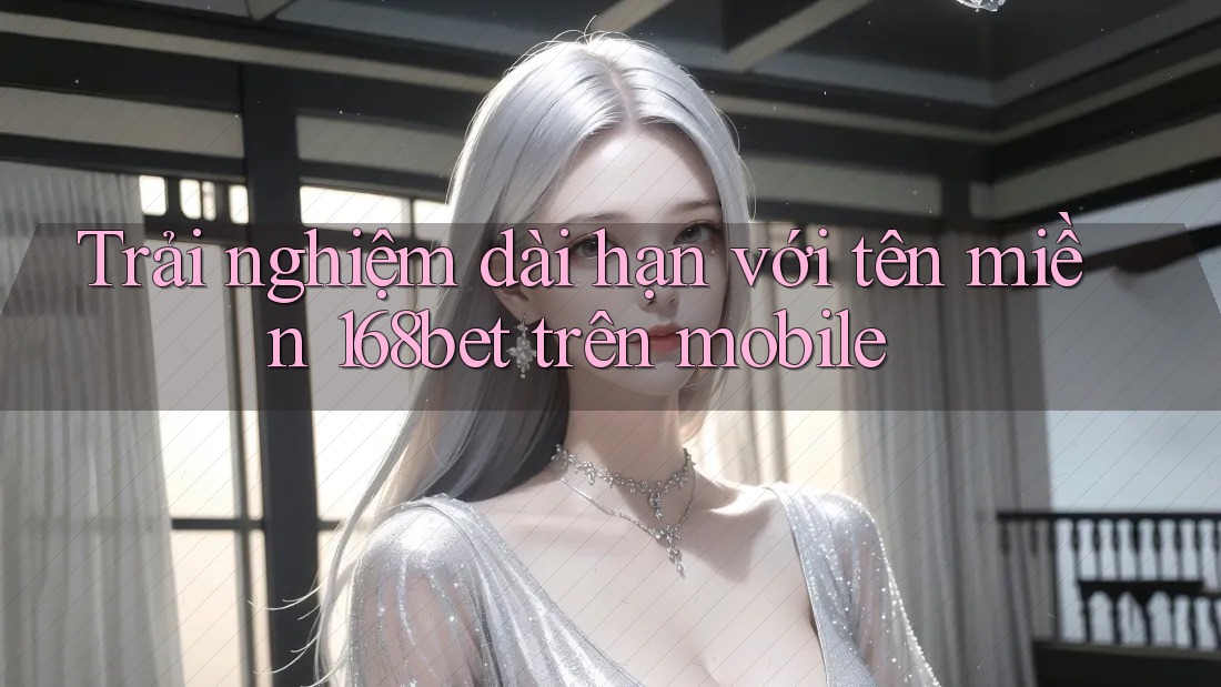Trải nghiệm dài hạn với tên miền 168bet trên mobile Trải nghiệm dài hạn với tên miền 168bet trên mobile