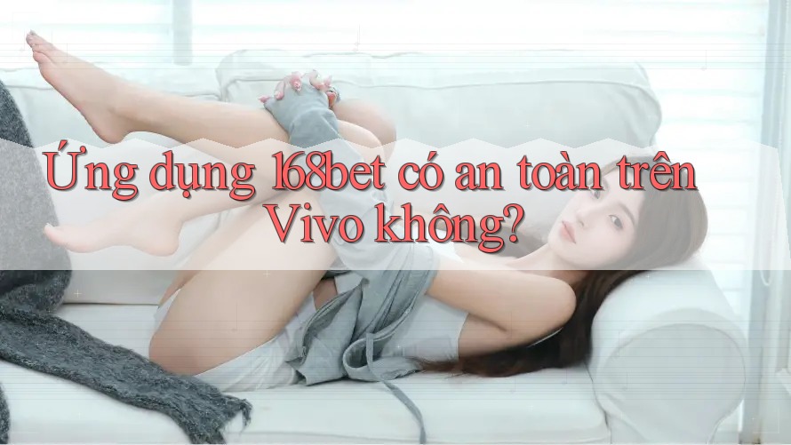 Ứng dụng 168bet có an toàn trên Vivo không?
