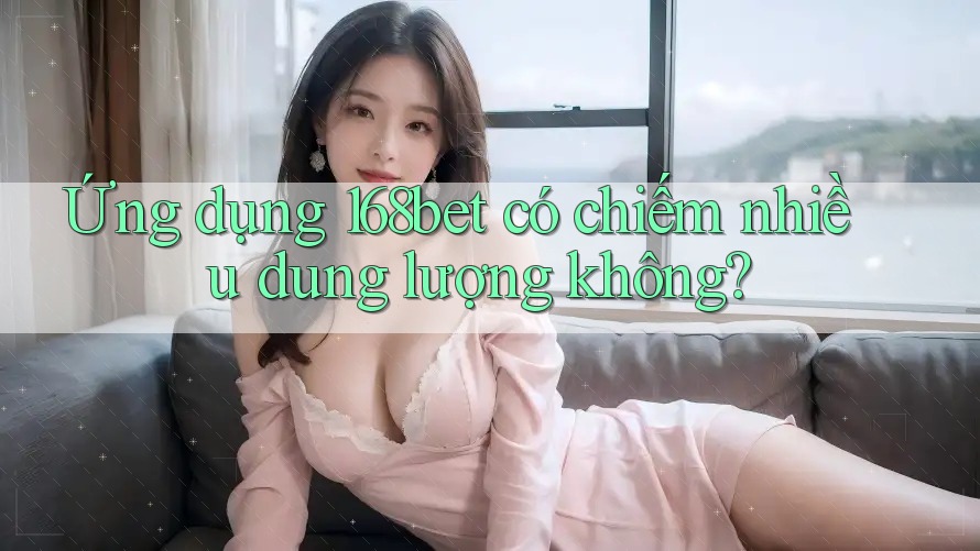 Ứng dụng 168bet có chiếm nhiều dung lượng không?