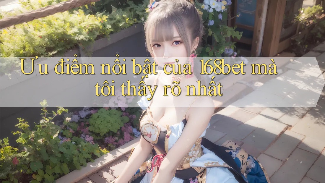Ưu điểm nổi bật của 168bet mà tôi thấy rõ nhất