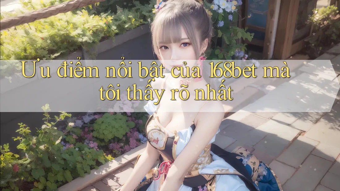 Ưu điểm nổi bật của 168bet mà tôi thấy rõ nhất