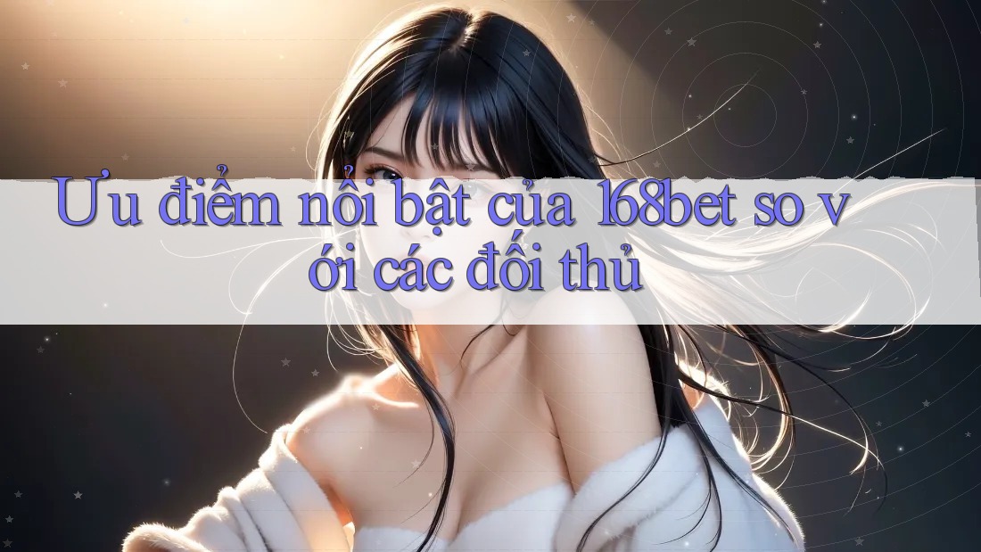 Ưu điểm nổi bật của 168bet so với các đối thủ Ưu điểm nổi bật của 168bet so với các đối thủ