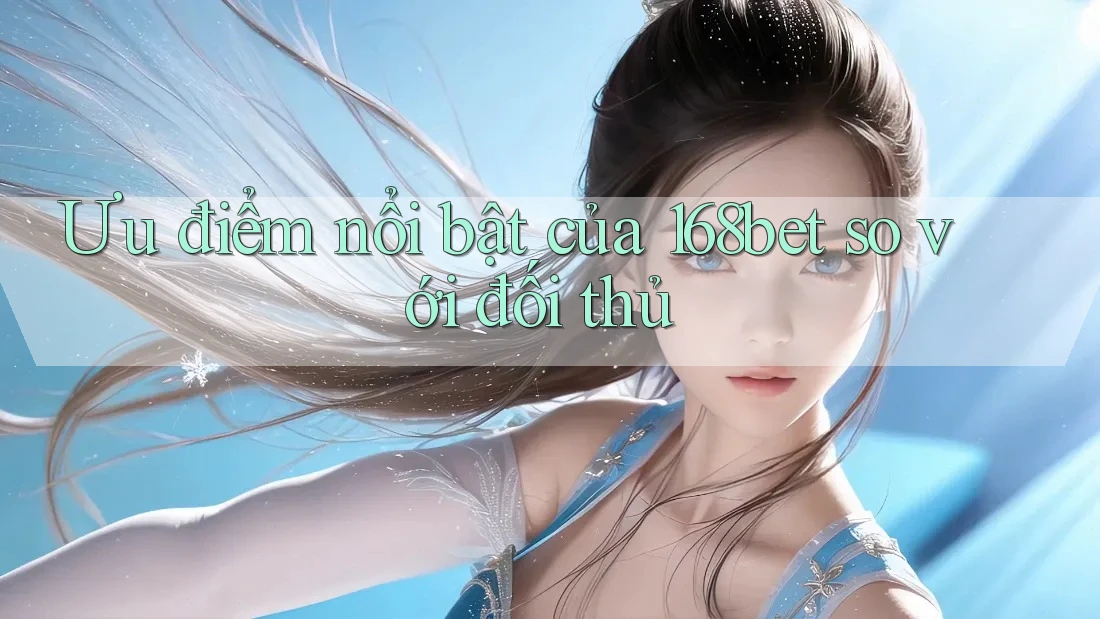 Ưu điểm nổi bật của 168bet so với đối thủ