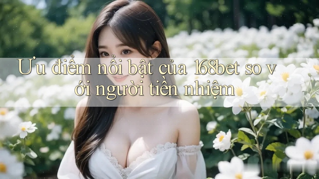 Ưu điểm nổi bật của 168bet so với người tiền nhiệm Ưu điểm nổi bật của 168bet so với người tiền nhiệm