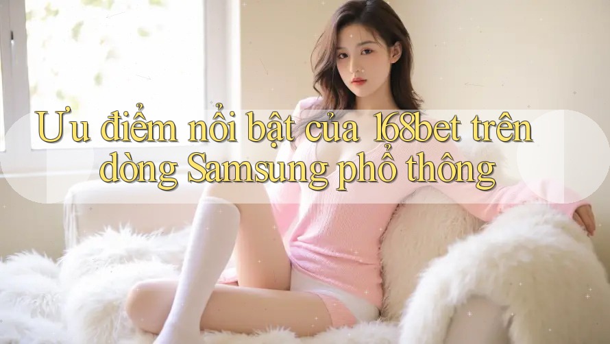 Ưu điểm nổi bật của 168bet trên dòng Samsung phổ thông