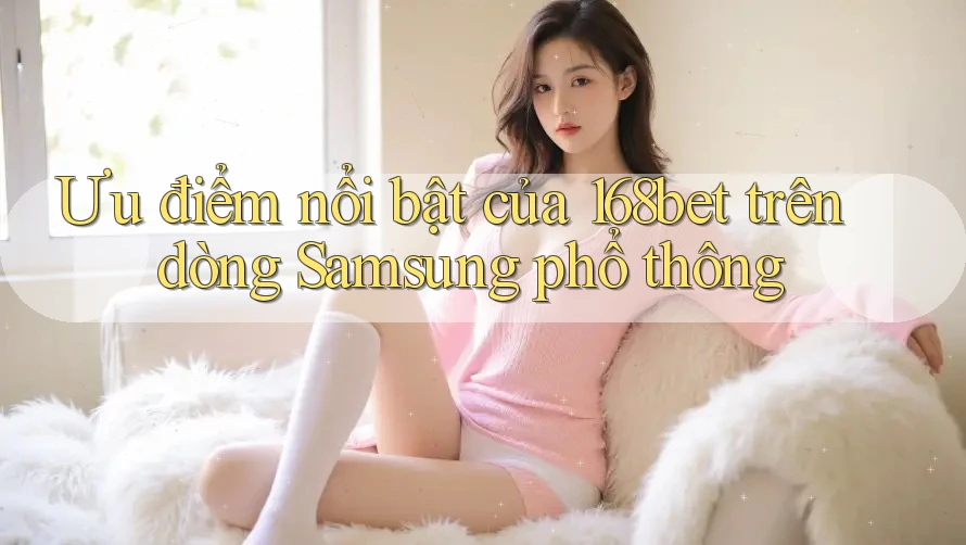 Ưu điểm nổi bật của 168bet trên dòng Samsung phổ thông Ưu điểm nổi bật của 168bet trên dòng Samsung phổ thông