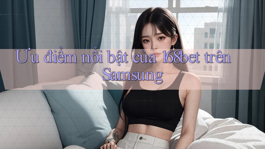 Ưu điểm nổi bật của 168bet trên Samsung