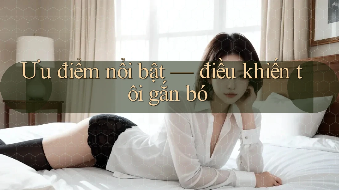 Ưu điểm nổi bật: điều khiến tôi gắn bó
