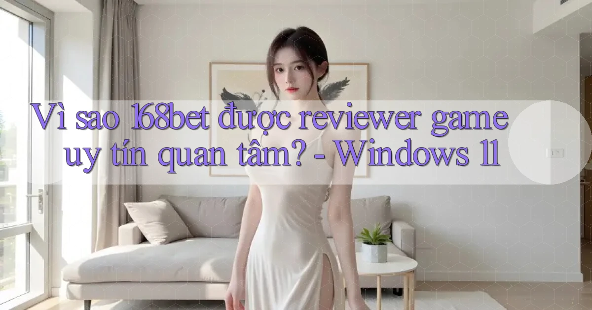 Vì sao 168bet được reviewer game uy tín quan tâm   Windows 11