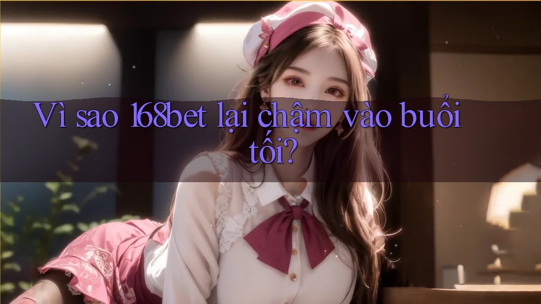 Vì sao 168bet lại chậm vào buổi tối?