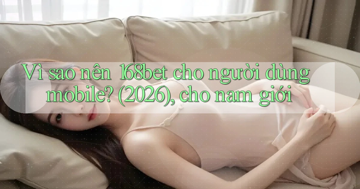 Vì sao nên 168bet cho người dùng mobile (2026), cho nam giới
