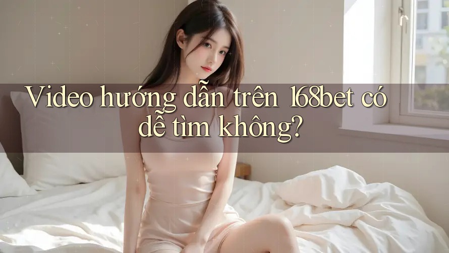 Video hướng dẫn trên 168bet có dễ tìm không?