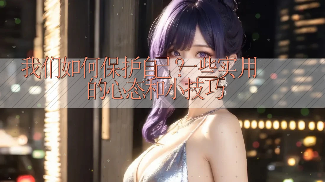 我们如何保护自己?一些实用的心态和小技巧 我们如何保护自己?一些实用的心态和小技巧